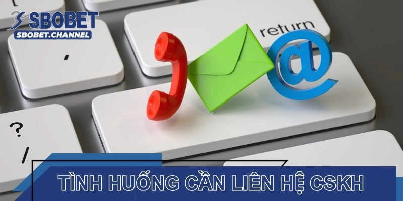 Tình huống bạn cần liên hệ đội ngũ CSKH